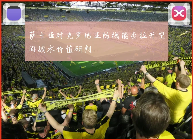 萨卡面对克罗地亚防线能否拉开空间战术价值研判