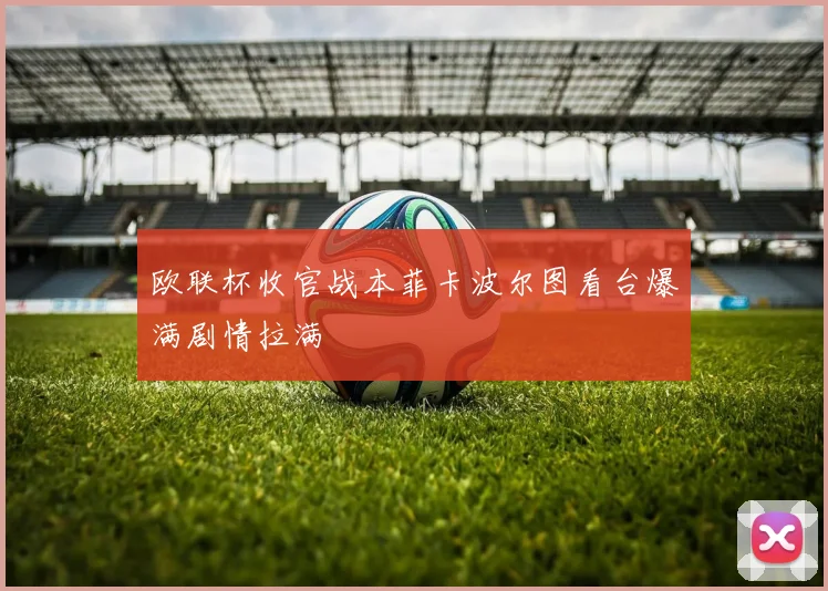欧联杯收官战本菲卡波尔图看台爆满剧情拉满