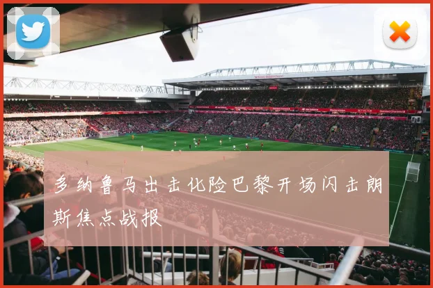 多纳鲁马出击化险巴黎开场闪击朗斯焦点战报