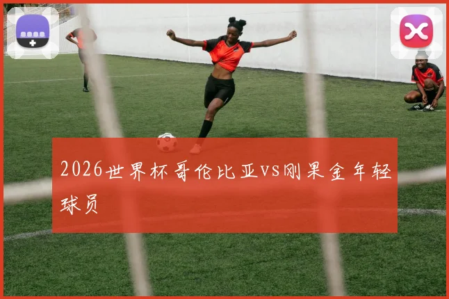 2026世界杯哥伦比亚vs刚果金年轻球员