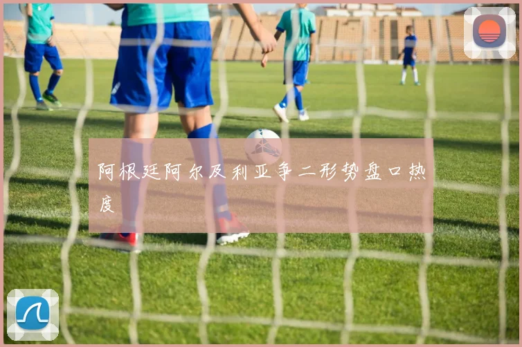 阿根廷阿尔及利亚争二形势盘口热度