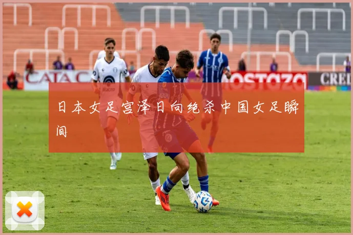 日本女足宫泽日向绝杀中国女足瞬间