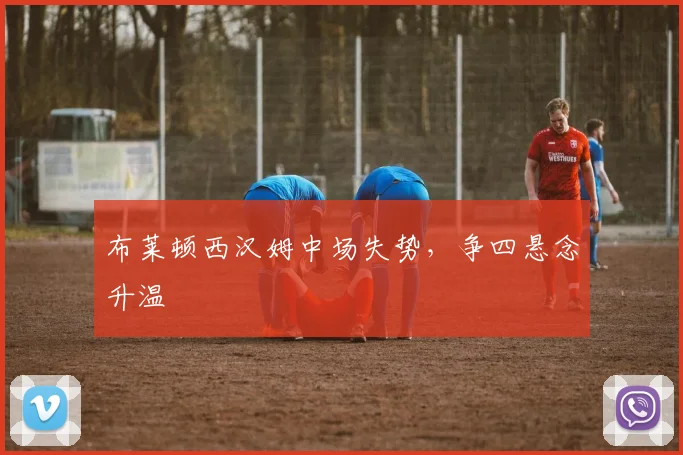 布莱顿西汉姆中场失势，争四悬念升温