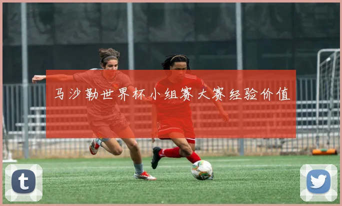 马沙勒世界杯小组赛大赛经验价值