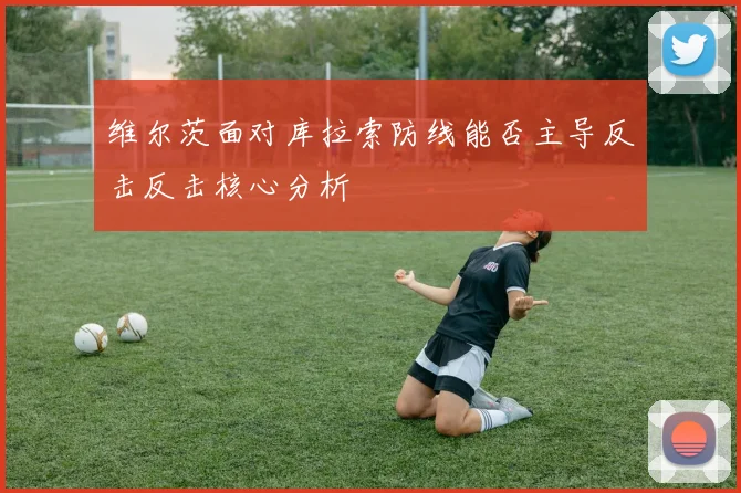 维尔茨面对库拉索防线能否主导反击反击核心分析