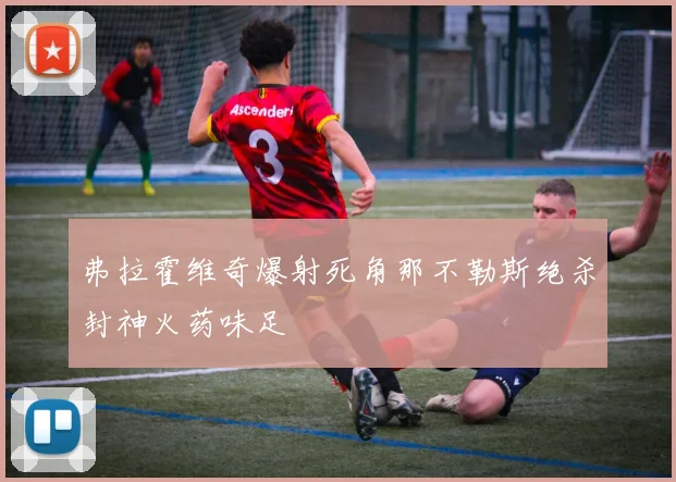 弗拉霍维奇爆射死角那不勒斯绝杀封神火药味足