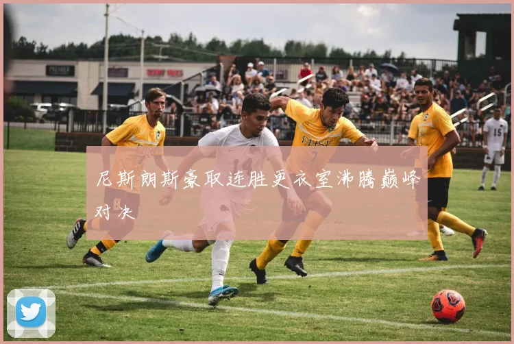尼斯朗斯豪取连胜更衣室沸腾巅峰对决
