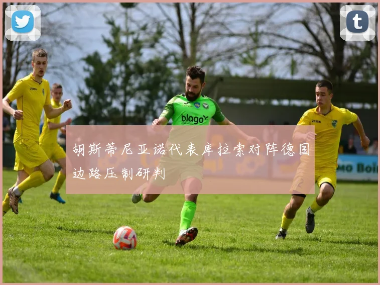 胡斯蒂尼亚诺代表库拉索对阵德国边路压制研判