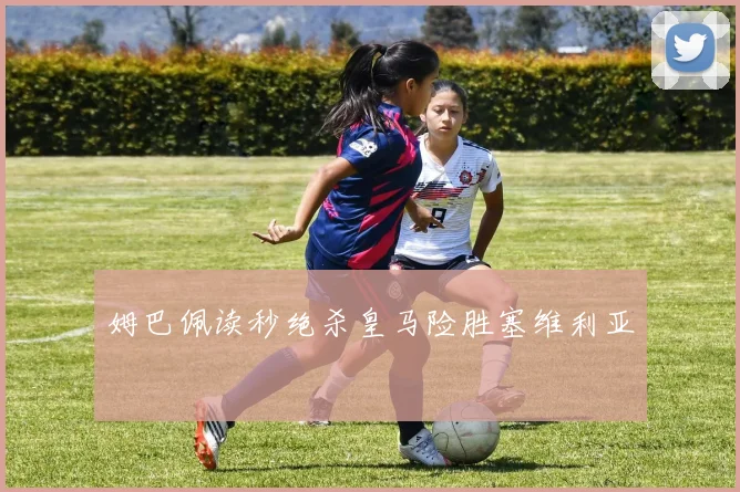 姆巴佩读秒绝杀皇马险胜塞维利亚