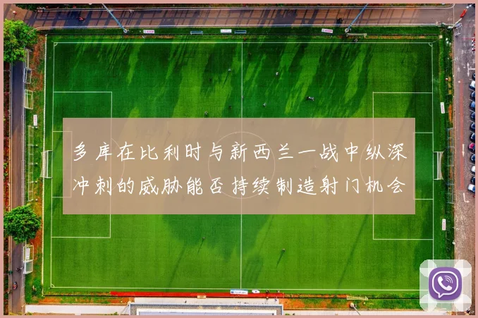 多库在比利时与新西兰一战中纵深冲刺的威胁能否持续制造射门机会