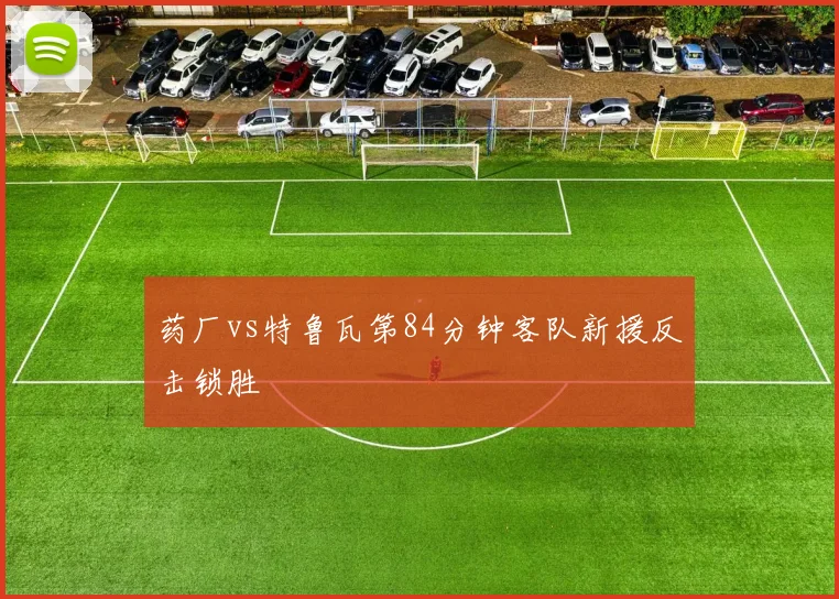 药厂vs特鲁瓦第84分钟客队新援反击锁胜