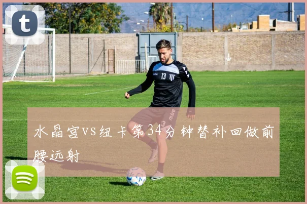 水晶宫vs纽卡第34分钟替补回做前腰远射