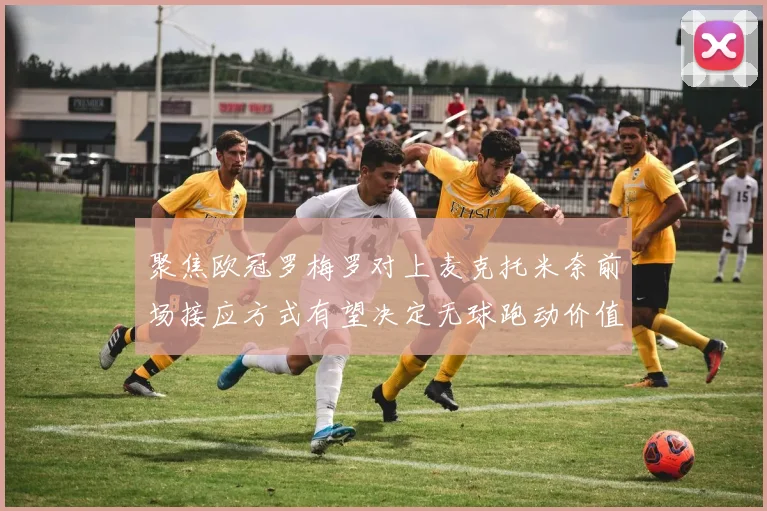 聚焦欧冠罗梅罗对上麦克托米奈前场接应方式有望决定无球跑动价值
