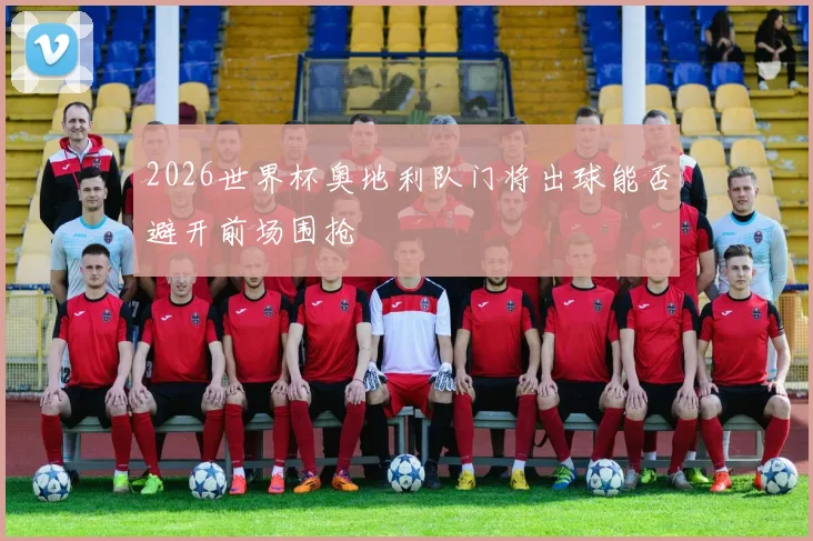 2026世界杯奥地利队门将出球能否避开前场围抢