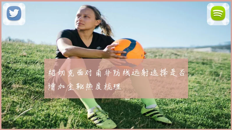 绍切克面对南非防线远射选择是否增加金靴热度梳理