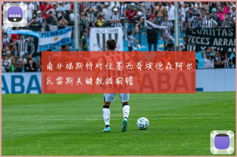 南非福斯特对位墨西哥埃德森阿尔瓦雷斯关键数据前瞻