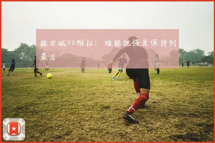 赫尔城vs维拉：谁能把强度保持到最后