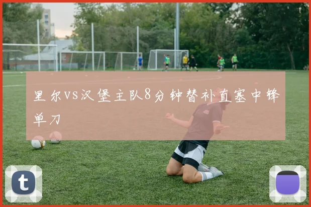 里尔vs汉堡主队8分钟替补直塞中锋单刀