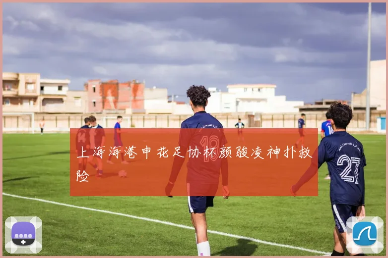 上海海港申花足协杯颜骏凌神扑救险