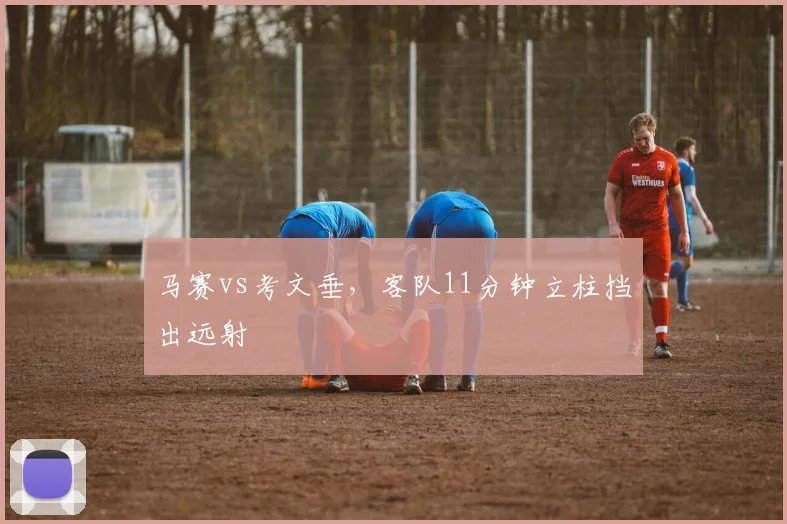 马赛vs考文垂,客队11分钟立柱挡出远射