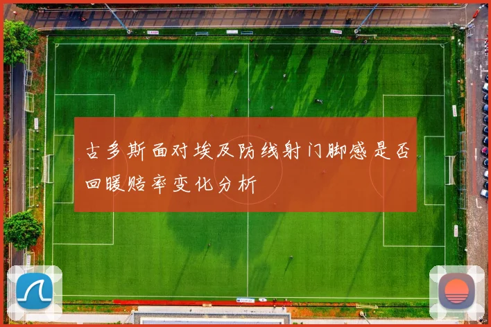 古多斯面对埃及防线射门脚感是否回暖赔率变化分析