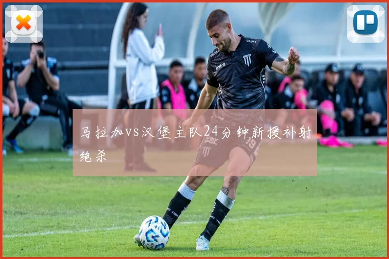 马拉加vs汉堡主队24分钟新援补射绝杀