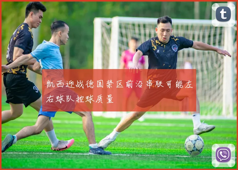 凯西迎战德国禁区前沿串联可能左右球队控球质量