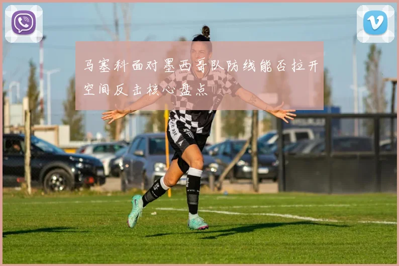 马塞科面对墨西哥队防线能否拉开空间反击核心盘点