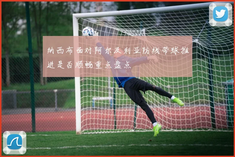 纳西布面对阿尔及利亚防线带球推进是否顺畅重点盘点