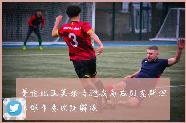 哥伦比亚莱尔马迎战乌兹别克斯坦传球节奏攻防解读