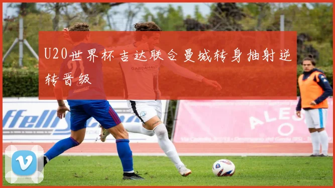 U20世界杯吉达联合曼城转身抽射逆转晋级