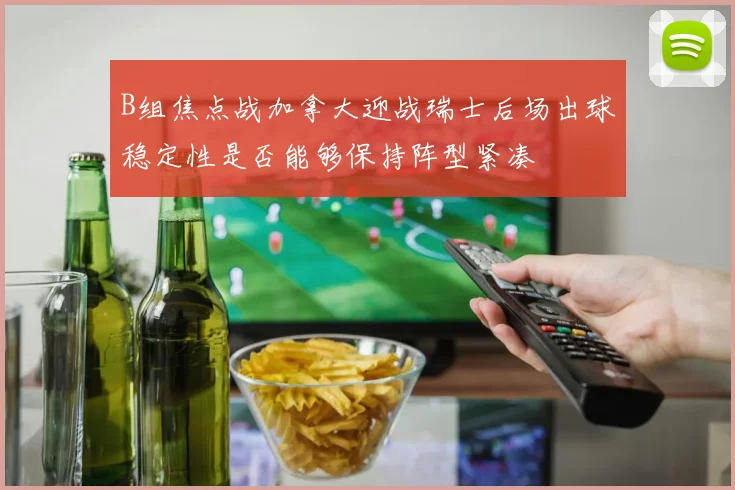 B组焦点战加拿大迎战瑞士后场出球稳定性是否能够保持阵型紧凑
