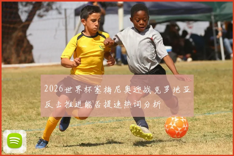 2026世界杯塞梅尼奥迎战克罗地亚反击推进能否提速热词分析