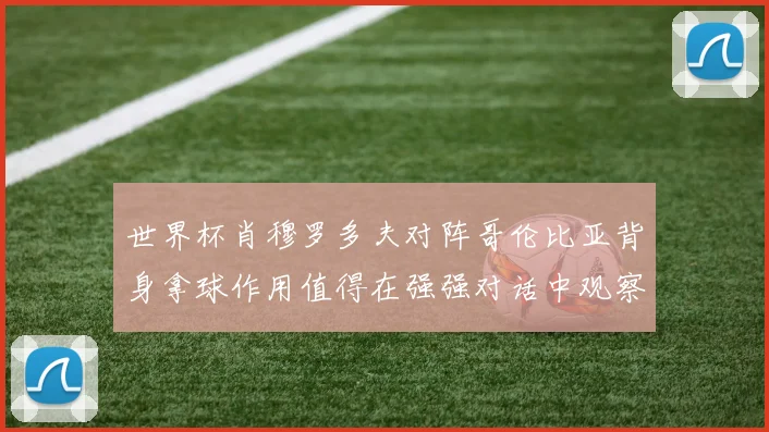 世界杯肖穆罗多夫对阵哥伦比亚背身拿球作用值得在强强对话中观察