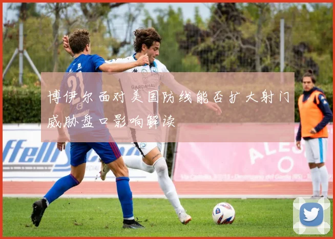 博伊尔面对美国防线能否扩大射门威胁盘口影响解读