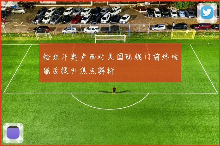 恰尔汗奥卢面对美国防线门前终结能否提升焦点解析
