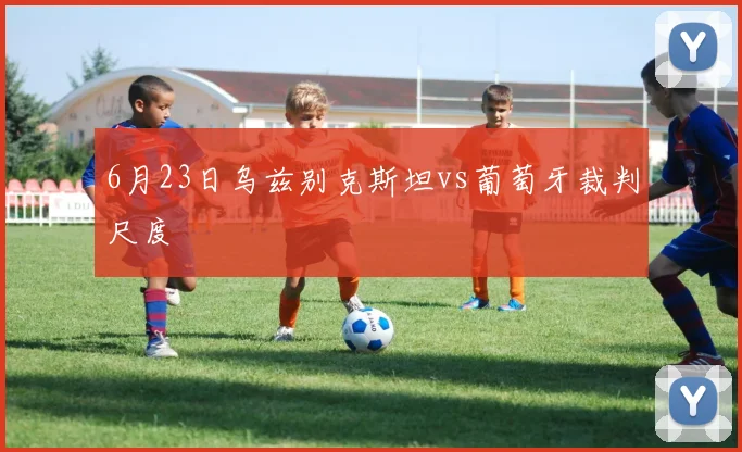 6月23日乌兹别克斯坦vs葡萄牙裁判尺度