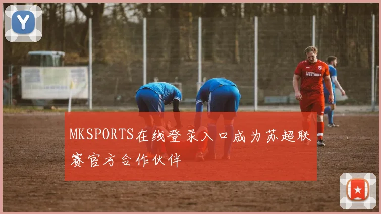 MKSPORTS在线登录入口成为苏超联赛官方合作伙伴