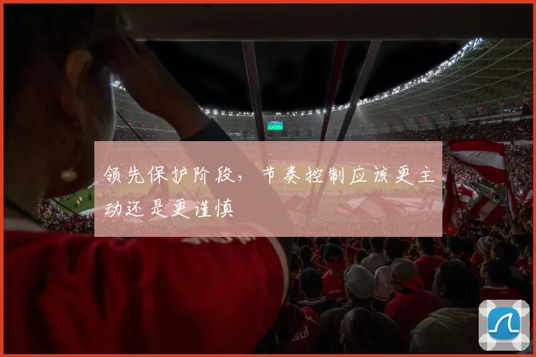 领先保护阶段，节奏控制应该更主动还是更谨慎