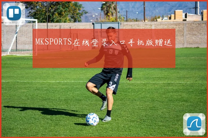 MKSPORTS在线登录入口手机版赠送