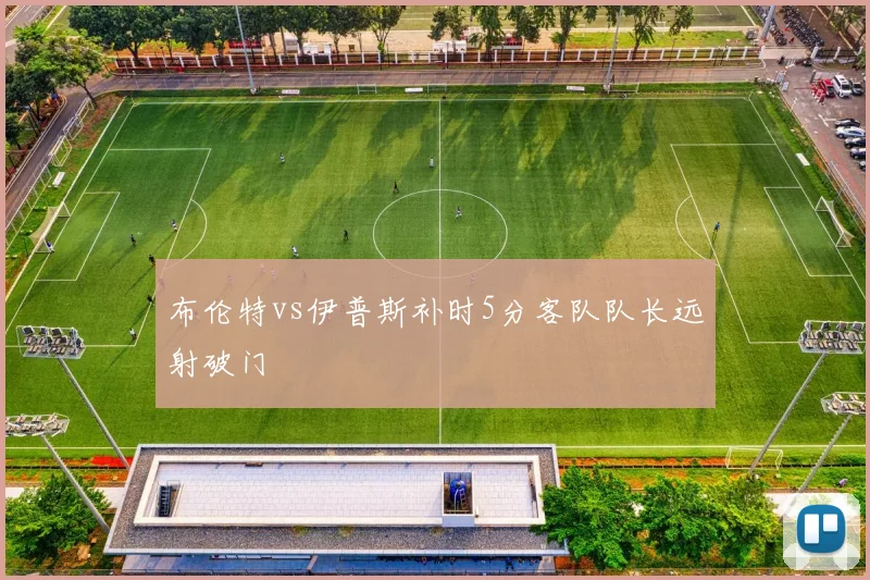 布伦特vs伊普斯补时5分客队队长远射破门