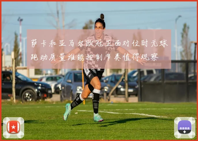 萨卡和亚马尔欧冠正面对位时无球跑动质量谁能控制节奏值得观察