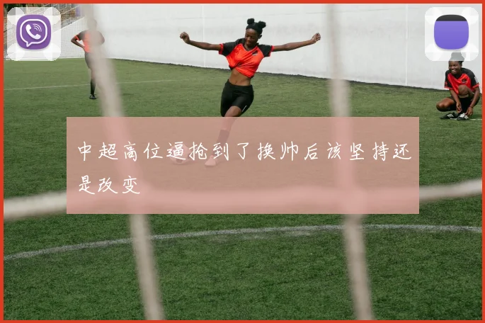 中超高位逼抢到了换帅后该坚持还是改变