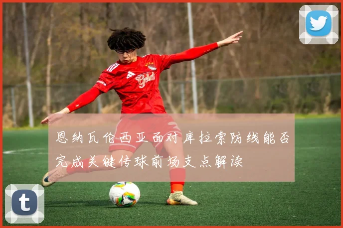 恩纳瓦伦西亚面对库拉索防线能否完成关键传球前场支点解读